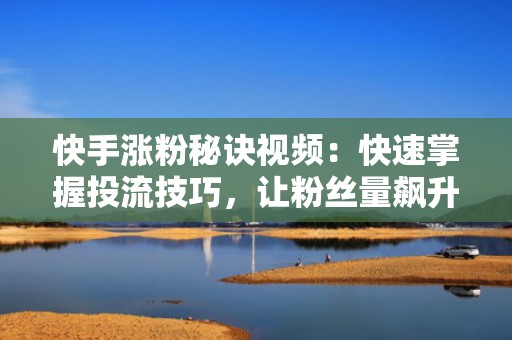 快手涨粉秘诀视频：快速掌握投流技巧，让粉丝量飙升！