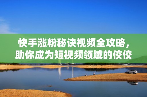 快手涨粉秘诀视频全攻略，助你成为短视频领域的佼佼者！