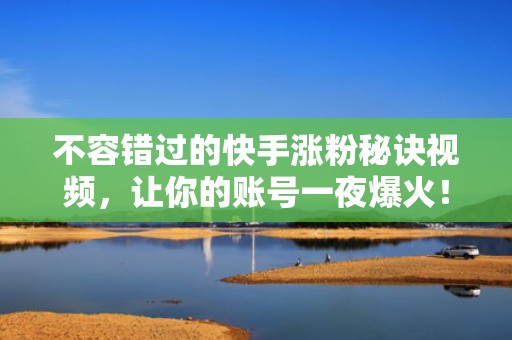 不容错过的快手涨粉秘诀视频，让你的账号一夜爆火！