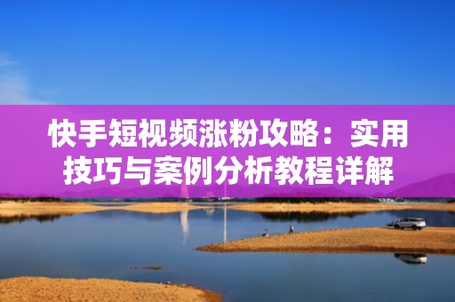 快手短视频涨粉攻略：实用技巧与案例分析教程详解