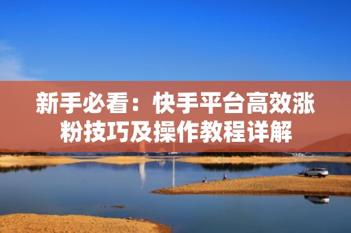 新手必看：快手平台高效涨粉技巧及操作教程详解