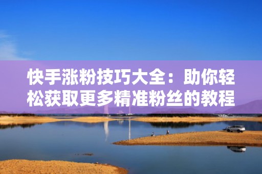 快手涨粉技巧大全：助你轻松获取更多精准粉丝的教程详解