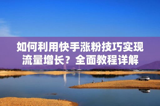如何利用快手涨粉技巧实现流量增长？全面教程详解