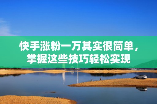 快手涨粉一万其实很简单，掌握这些技巧轻松实现