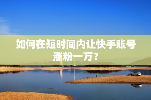 如何在短时间内让快手账号涨粉一万？