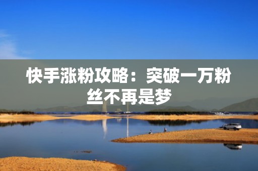 快手涨粉攻略：突破一万粉丝不再是梦