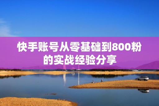 快手账号从零基础到800粉的实战经验分享