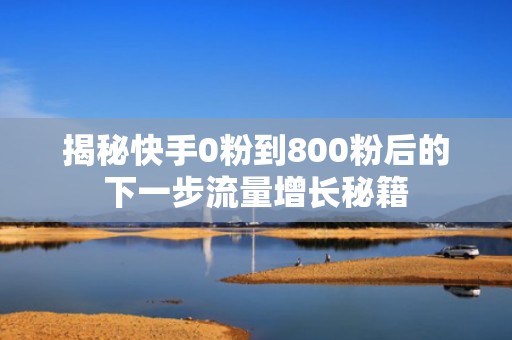 揭秘快手0粉到800粉后的下一步流量增长秘籍