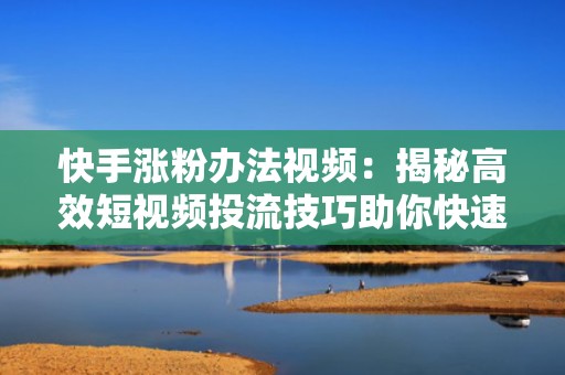 快手涨粉办法视频：揭秘高效短视频投流技巧助你快速增粉