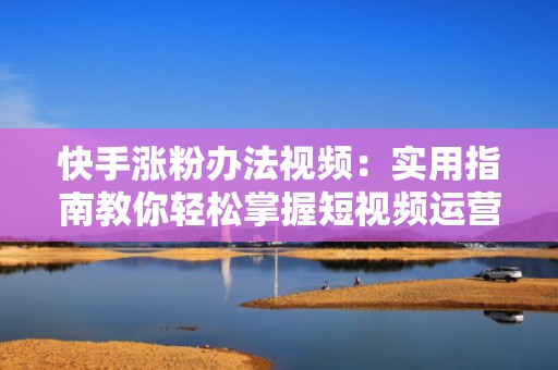 快手涨粉办法视频：实用指南教你轻松掌握短视频运营秘诀