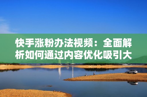 快手涨粉办法视频：全面解析如何通过内容优化吸引大量粉丝