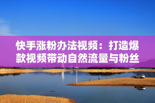 快手涨粉办法视频：打造爆款视频带动自然流量与粉丝增长