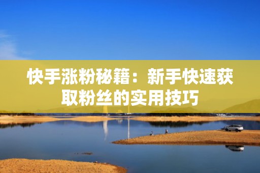 快手涨粉秘籍：新手快速获取粉丝的实用技巧