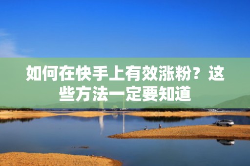 如何在快手上有效涨粉？这些方法一定要知道