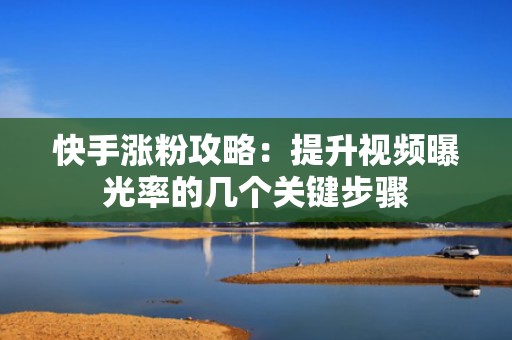 快手涨粉攻略：提升视频曝光率的几个关键步骤