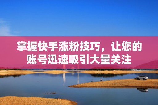 掌握快手涨粉技巧，让您的账号迅速吸引大量关注