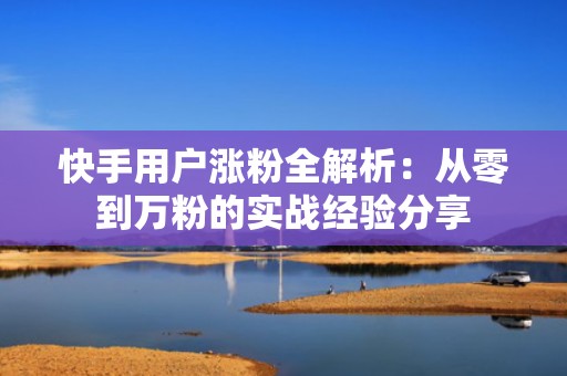 快手用户涨粉全解析：从零到万粉的实战经验分享