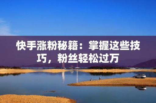 快手涨粉秘籍：掌握这些技巧，粉丝轻松过万