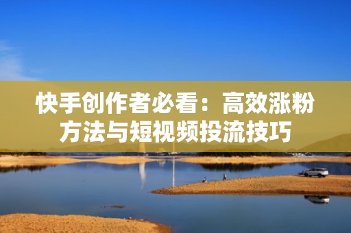 快手创作者必看：高效涨粉方法与短视频投流技巧