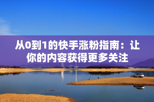从0到1的快手涨粉指南：让你的内容获得更多关注