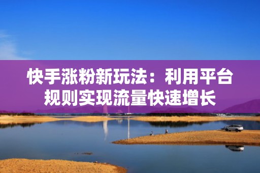 快手涨粉新玩法：利用平台规则实现流量快速增长
