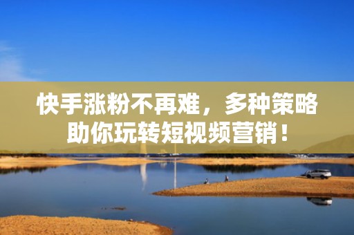 快手涨粉不再难，多种策略助你玩转短视频营销！