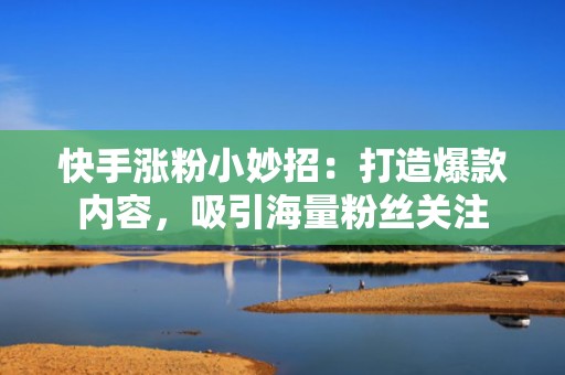 快手涨粉小妙招：打造爆款内容，吸引海量粉丝关注