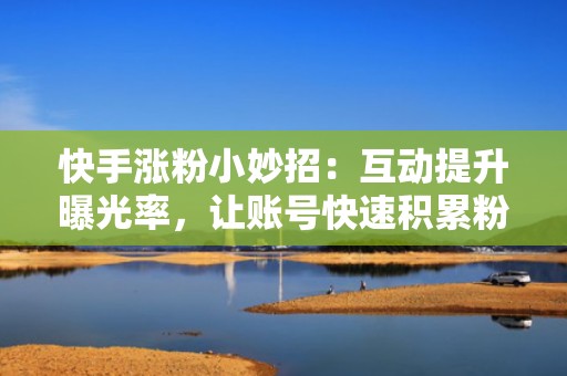 快手涨粉小妙招：互动提升曝光率，让账号快速积累粉丝