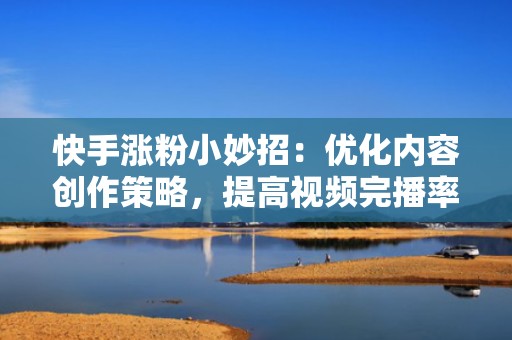 快手涨粉小妙招：优化内容创作策略，提高视频完播率与点赞数