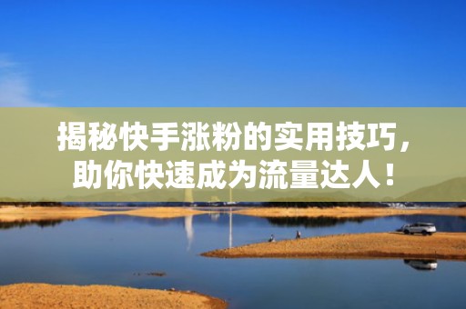 揭秘快手涨粉的实用技巧，助你快速成为流量达人！