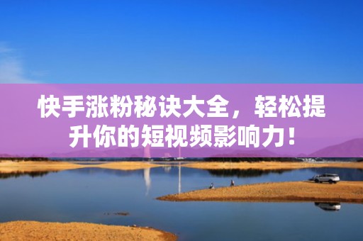 快手涨粉秘诀大全，轻松提升你的短视频影响力！