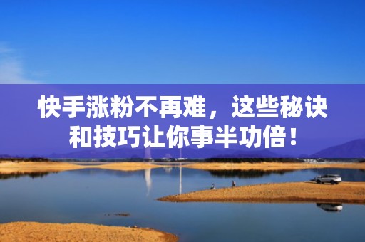 快手涨粉不再难，这些秘诀和技巧让你事半功倍！