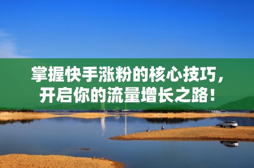 掌握快手涨粉的核心技巧，开启你的流量增长之路！