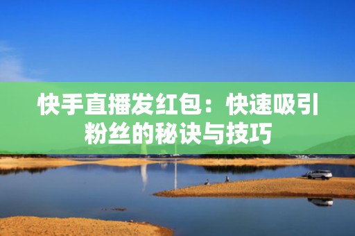 快手直播发红包：快速吸引粉丝的秘诀与技巧