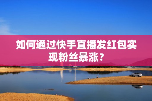 如何通过快手直播发红包实现粉丝暴涨？