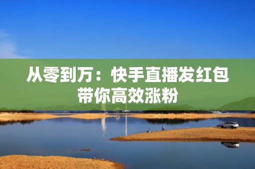 从零到万：快手直播发红包带你高效涨粉