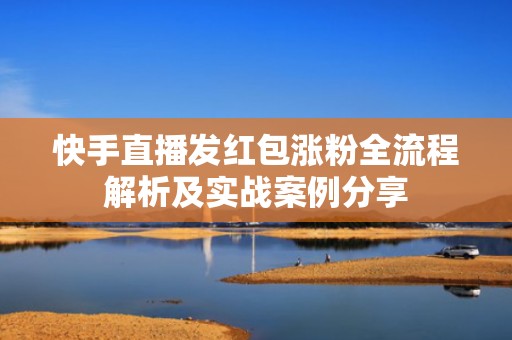 快手直播发红包涨粉全流程解析及实战案例分享