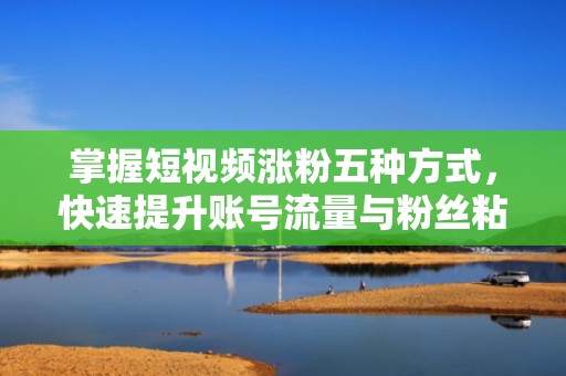 掌握短视频涨粉五种方式，快速提升账号流量与粉丝粘性