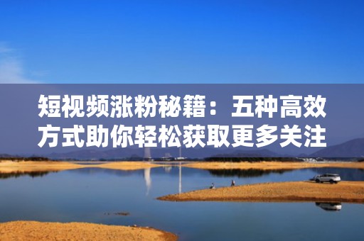 短视频涨粉秘籍：五种高效方式助你轻松获取更多关注