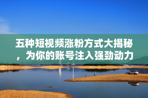 五种短视频涨粉方式大揭秘，为你的账号注入强劲动力