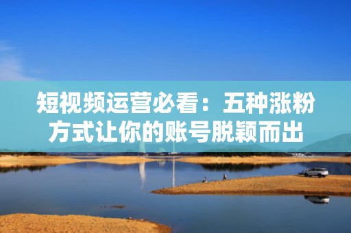 短视频运营必看：五种涨粉方式让你的账号脱颖而出