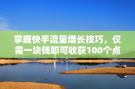 掌握快手流量增长技巧，仅需一块钱即可收获100个点赞