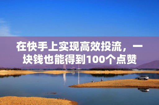 在快手上实现高效投流，一块钱也能得到100个点赞