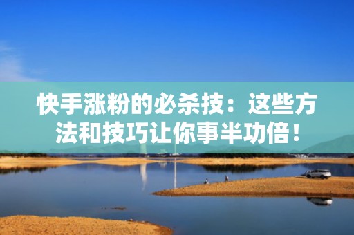 快手涨粉的必杀技：这些方法和技巧让你事半功倍！