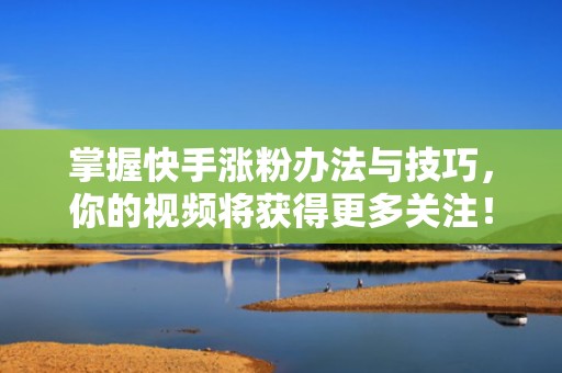 掌握快手涨粉办法与技巧，你的视频将获得更多关注！