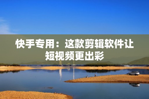 快手专用：这款剪辑软件让短视频更出彩