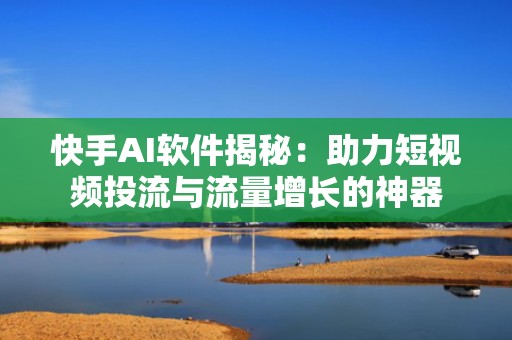 快手AI软件揭秘：助力短视频投流与流量增长的神器