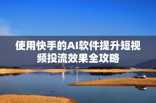 使用快手的AI软件提升短视频投流效果全攻略