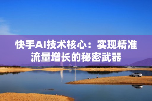快手AI技术核心：实现精准流量增长的秘密武器