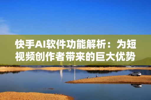 快手AI软件功能解析：为短视频创作者带来的巨大优势